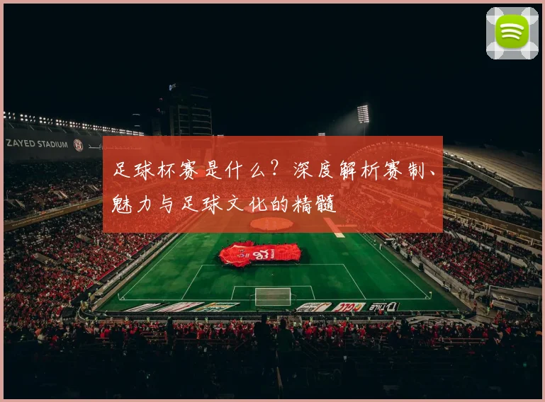 足球杯赛是什么？深度解析赛制、魅力与足球文化的精髓