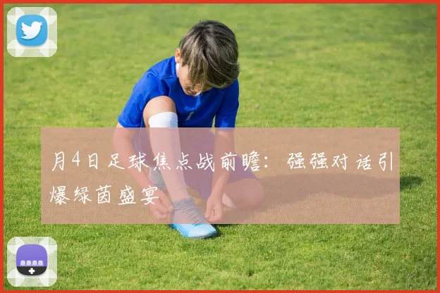 月4日足球焦点战前瞻:强强对话引爆绿茵盛宴