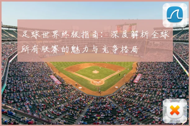 足球世界终极指南:深度解析全球所有联赛的魅力与竞争格局