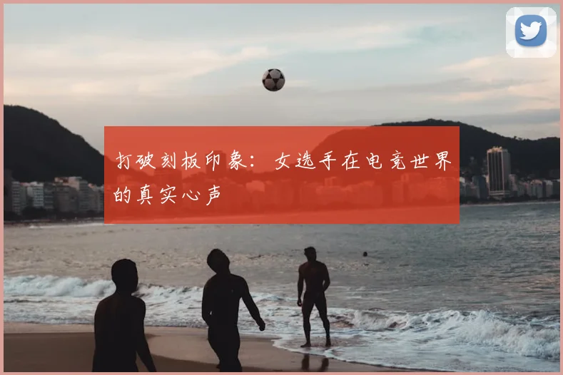 打破刻板印象：女选手在电竞世界的真实心声