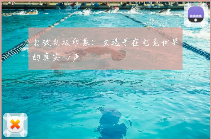 打破刻板印象：女选手在电竞世界的真实心声