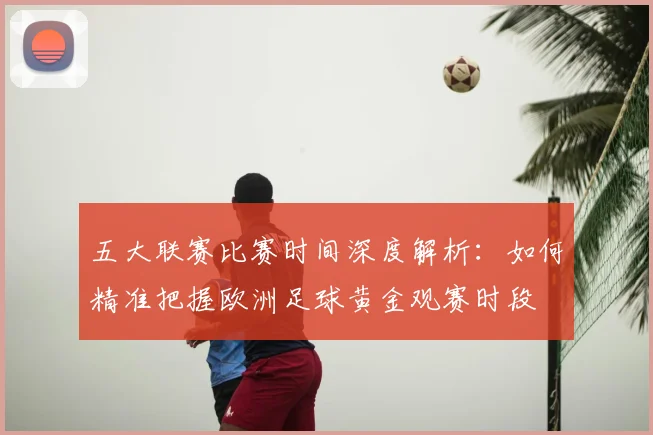 五大联赛比赛时间深度解析：如何精准把握欧洲足球黄金观赛时段