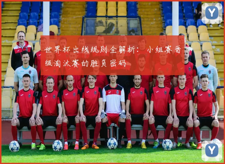 世界杯出线规则全解析:小组赛晋级淘汰赛的胜负密码