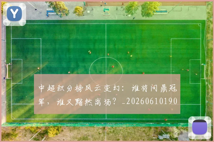 中超积分榜风云变幻：谁将问鼎冠军，谁又黯然离场？_20260610190500