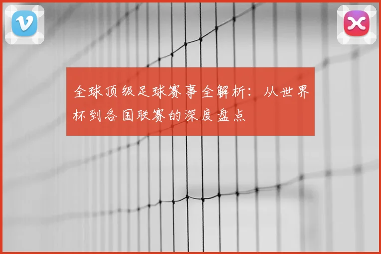 全球顶级足球赛事全解析:从世界杯到各国联赛的深度盘点