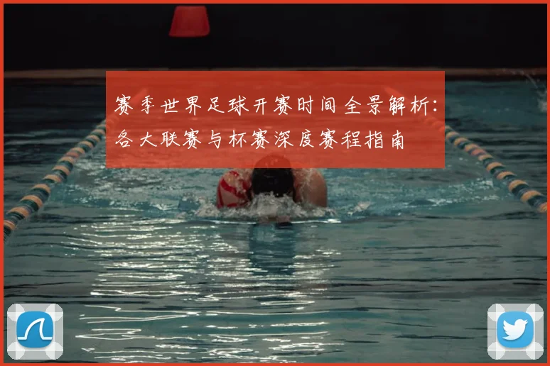 赛季世界足球开赛时间全景解析：各大联赛与杯赛深度赛程指南