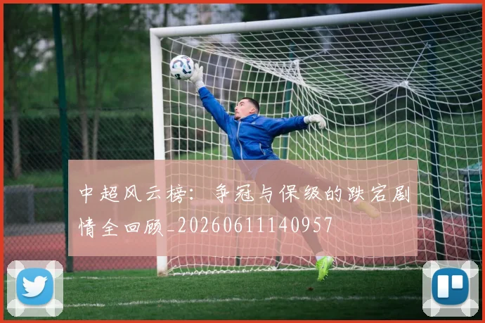 中超风云榜:争冠与保级的跌宕剧情全回顾_20260611140957