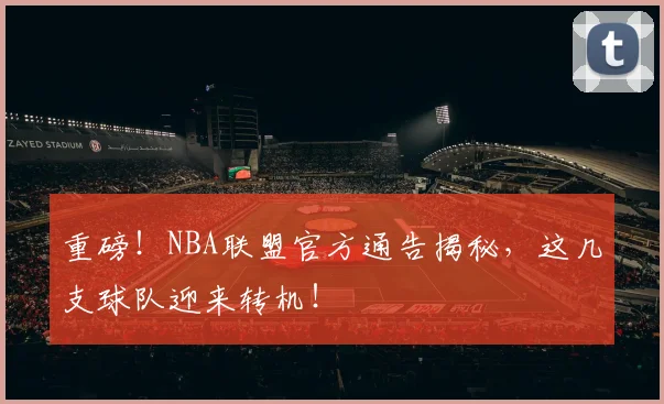 重磅!NBA联盟官方通告揭秘,这几支球队迎来转机!
