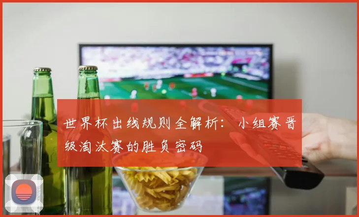 世界杯出线规则全解析:小组赛晋级淘汰赛的胜负密码