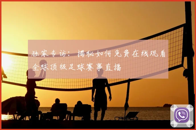 独家专访：揭秘如何免费在线观看全球顶级足球赛事直播