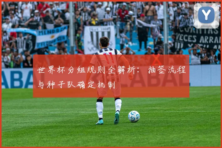 世界杯分组规则全解析：抽签流程与种子队确定机制