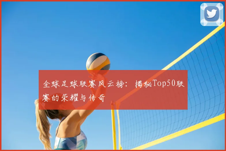 全球足球联赛风云榜：揭秘Top50联赛的荣耀与传奇