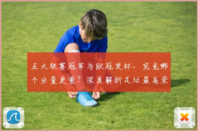五大联赛冠军与欧冠奖杯，究竟哪个分量更重？深度解析足坛最高荣誉之争_20260611141022