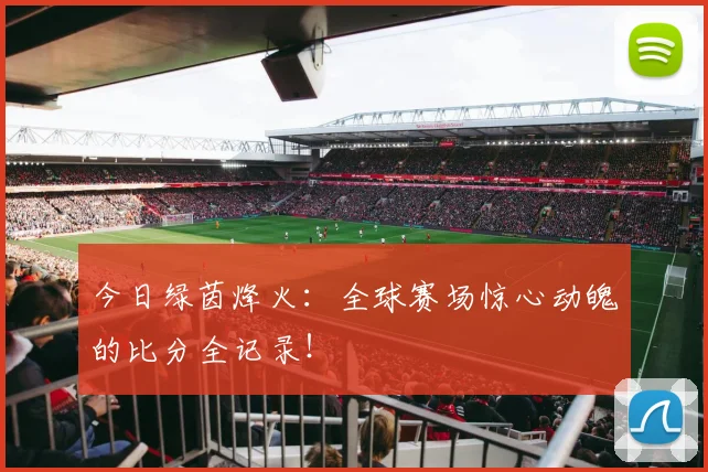 今日绿茵烽火：全球赛场惊心动魄的比分全记录！