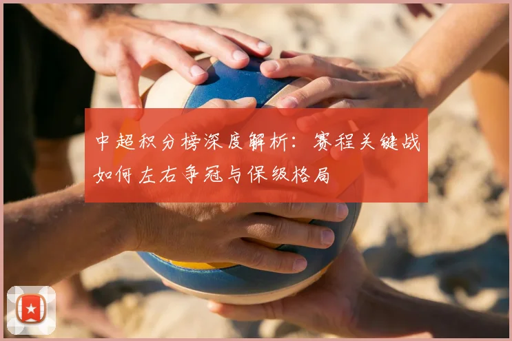 中超积分榜深度解析:赛程关键战如何左右争冠与保级格局