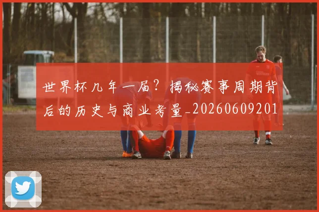 世界杯几年一届？揭秘赛事周期背后的历史与商业考量_20260609201307